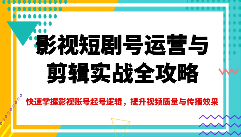 影视短剧号运营与剪辑实战全攻略，快速掌握影视账号起号逻辑，提升视频质量与传播效果-搞钱利器