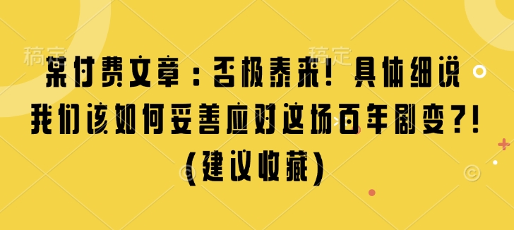 某付费文章：否极泰来! 具体细说 我们该如何妥善应对这场百年剧变!(建议收藏)-搞钱利器
