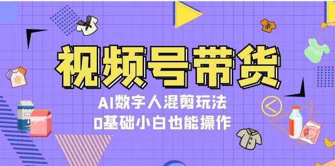 视频号带货，AI数字人混剪玩法，0基础小白也能操作-搞钱利器