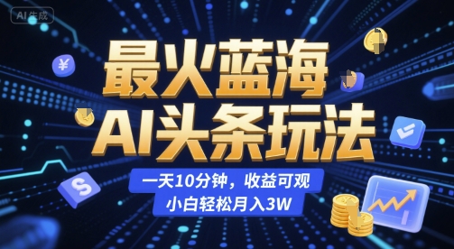 最火蓝海AI头条玩法，一天10分钟，收益可观，小白轻松月入3W【揭秘】-搞钱利器