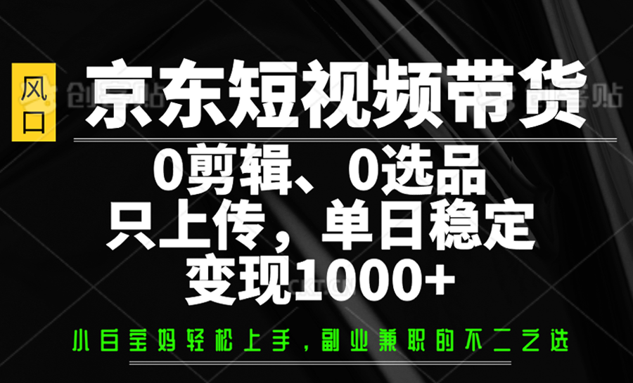 京东短视频带货，0剪辑，0选品，只上传，单日稳定变现1000+-搞钱利器