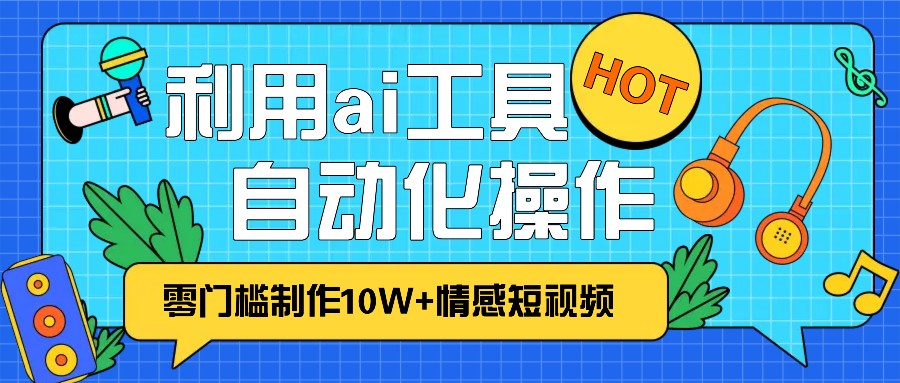 1分钟教你利用ai工具免费制作10W+情感视频,自动化批量操作,效率提升10倍！-搞钱利器