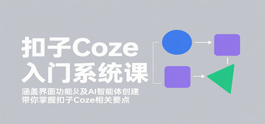 扣子Coze入门系统课：涵盖界面功能及AI智能体创建，带你掌握扣子Coze相关要点-搞钱利器