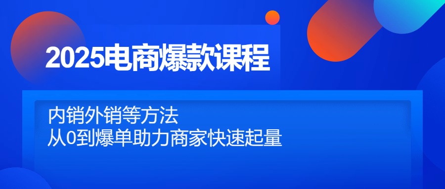2025电商爆款课程，内销外销等方法，从0到爆单助力商家快速起量-搞钱利器