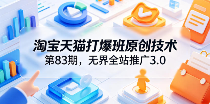 淘宝天猫打爆班原创技术第83期，无界全站推广3.0，实现店铺高投产爆单增收-搞钱利器