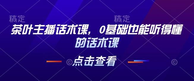 茶叶主播话术课，0基础也能听得懂的话术课-搞钱利器