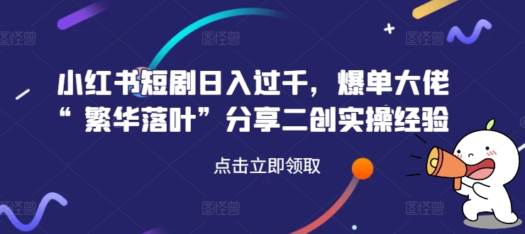 小红书短剧日入过千，爆单大佬“繁华落叶”分享二创实操经验-搞钱利器