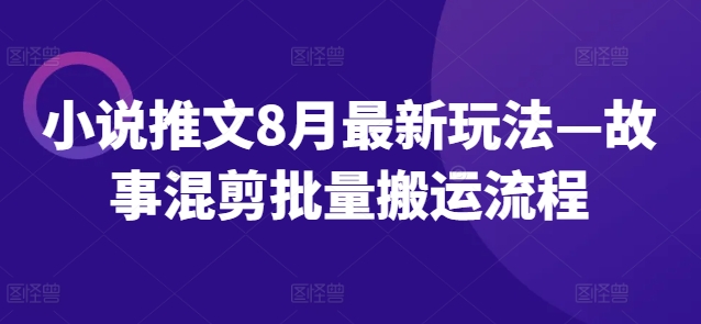 小说推文8月最新玩法—故事混剪批量搬运流程-搞钱利器