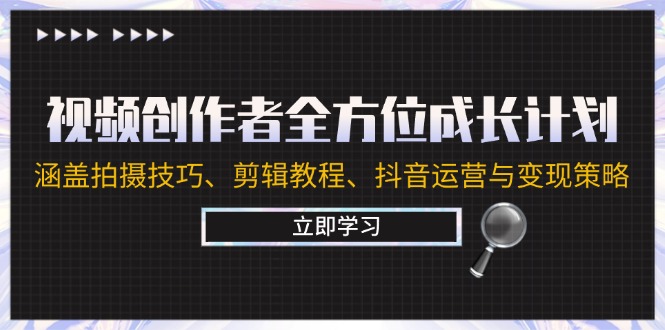 视频创作者全方位成长计划：涵盖拍摄技巧、剪辑教程、抖音运营与变现策略-搞钱利器