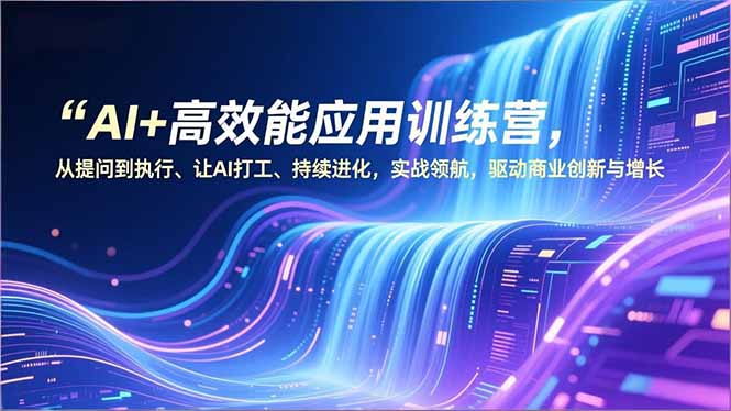 AI+高效能应用训练营，从提问到执行、让AI打工、持续进化，实战领航，驱动商业创新与增长-搞钱利器