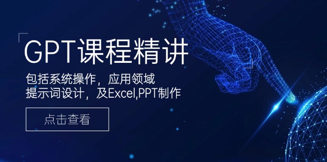 GPT课程精讲，包括系统操作，应用领域，提示词设计，及Excel,PPT制作-搞钱利器