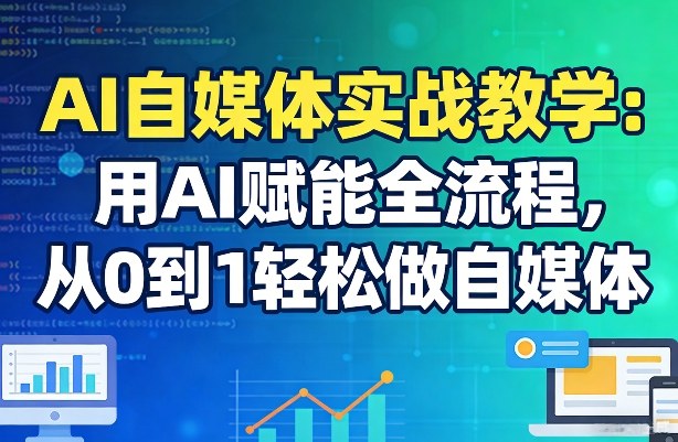 AI自媒体实战教学：用AI赋能全流程，从0到1轻松做自媒体-搞钱利器
