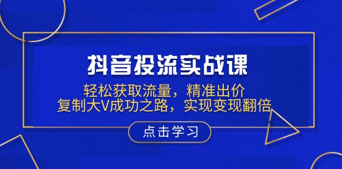 抖音投流实战课，轻松获取流量，精准出价，复制大V成功之路，实现变现翻倍-搞钱利器