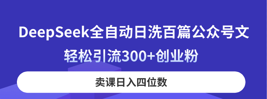 DeepSeek全自动日洗百篇公众号文，轻松引流300+创业粉，卖课日入四位数！-搞钱利器