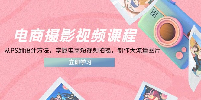 电商摄影视频课程，从PS到设计方法，掌握电商短视频拍摄，制作大流量图片-搞钱利器