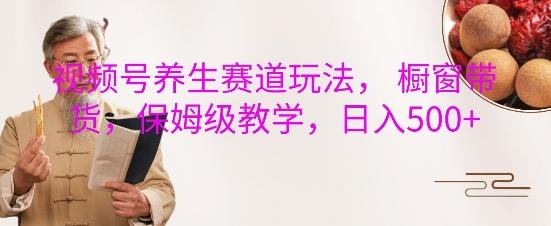 视频号养生赛道玩法， 橱窗带货，保姆级教学，日入5张-搞钱利器