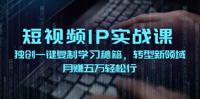短视频IP实战课，独创一键复制学习秘籍，转战新领域，月赚五万轻松行-搞钱利器