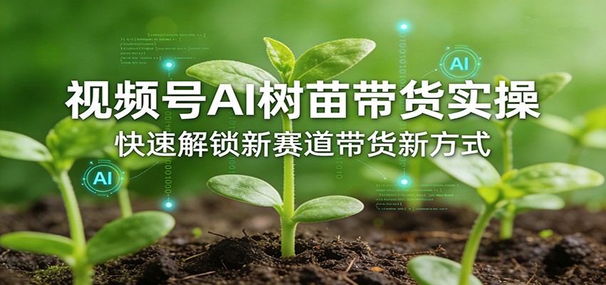 视频号AI树苗带货实操，快速解锁新赛道带货新方式-搞钱利器