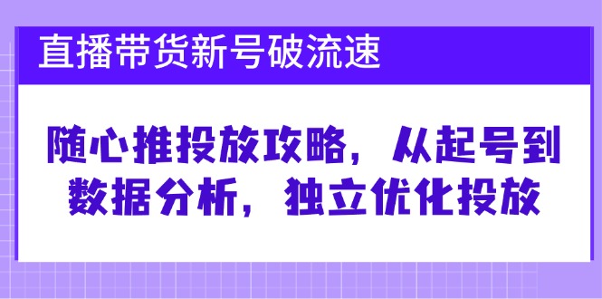 直播带货新号破 流速：随心推投放攻略，从起号到数据分析，独立优化投放-搞钱利器