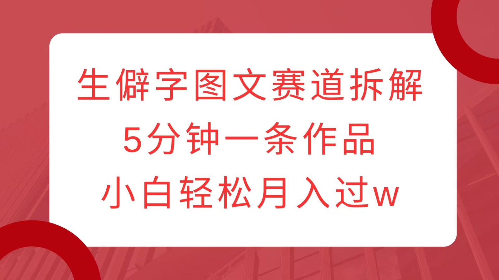 生僻字图文赛道拆解，5分钟一条作品，小白轻松月入过w-搞钱利器