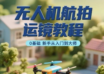 无人机航拍运镜教程，0基础新手从入门到大师-搞钱利器