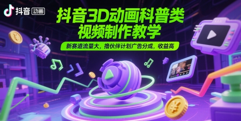 抖音3D动画科普类视频制作教学，新赛道流量大，撸伙伴计划广告分成，收益高-搞钱利器