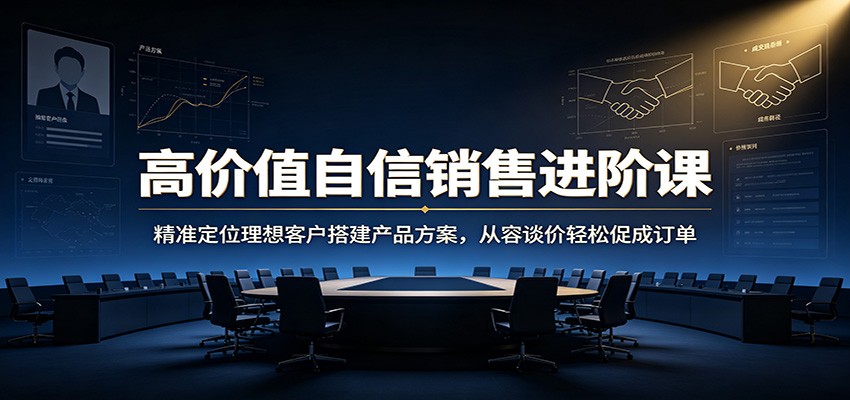 高价值自信销售进阶课：精准定位理想客户搭建产品方案，从容谈价轻松促成订单-搞钱利器