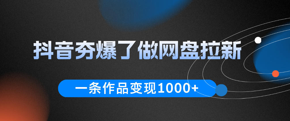 抖音夯爆了做网盘拉新，一条作品轻松10W+流量，变现1k+，看完即可上手操作-搞钱利器