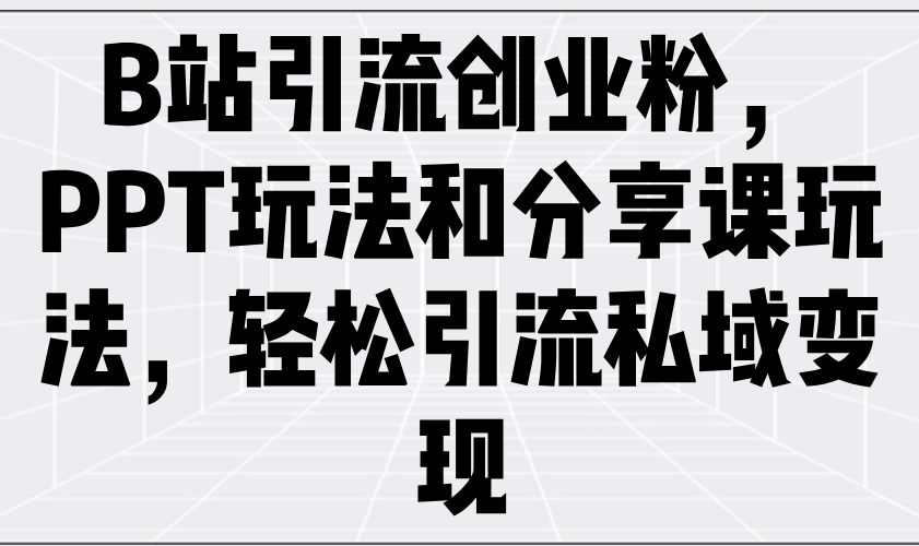 B站引流创业粉，PPT玩法和分享课玩法，轻松引流私域变现-搞钱利器
