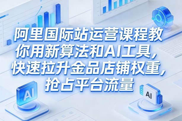 阿里国际站运营课程，教你用新算法和AI工具，快速拉升金品店铺权重，抢占平台流量(更新2026年08月)-搞钱利器