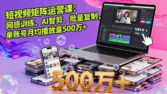 短视频矩阵运营课：网感训练、AI智剪、批量复制，单账号月均播放量500万+-搞钱利器