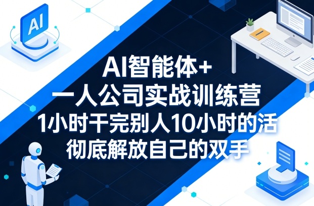 AI智能体+一人公司实战训练营，1小时干完别人10小时的活，彻底解放自己的双手-搞钱利器