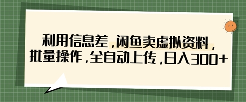利用信息差，闲鱼卖虚拟资料，批量操作，全自动上传，日入3张-搞钱利器