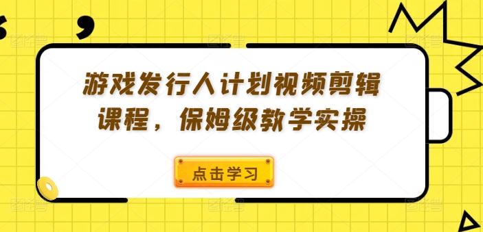 游戏发行人计划视频剪辑课程，保姆级教学实操-搞钱利器
