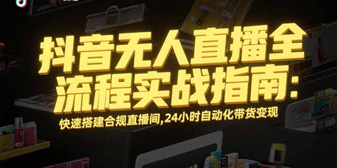 抖音无人直播全流程实战指南：快速搭建合规直播间，24小时自动化带货变现-搞钱利器