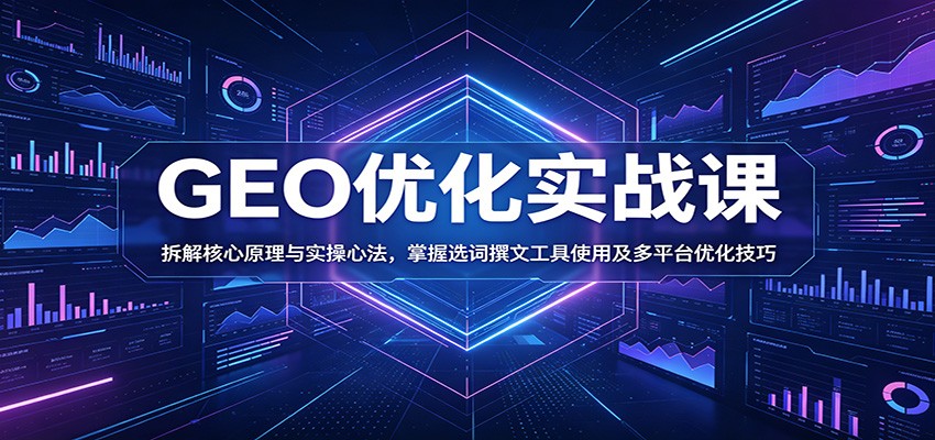 GEO优化实战课：拆解核心原理与实操心法，掌握选词撰文工具使用及多平台优化技巧-搞钱利器