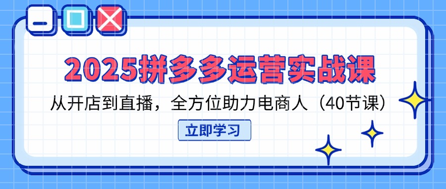 2025拼多多运营实战课，从开店到直播，全方位助力电商人(40节课-搞钱利器