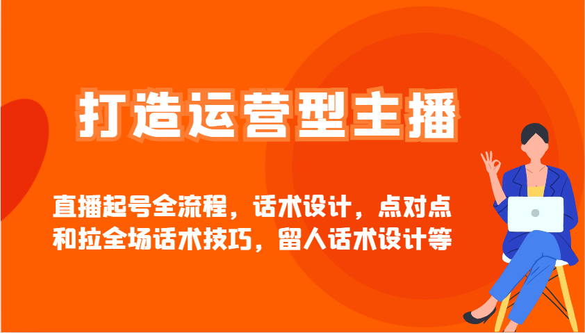 打造运营型主播直播起号全流程，话术设计，点对点和拉全场话术技巧，留人话术设计等-搞钱利器