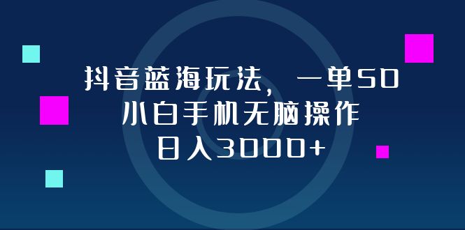 抖音蓝海玩法，一单50，小白手机无脑操作，日入3000+-搞钱利器