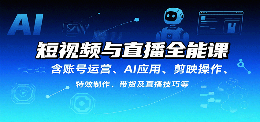 短视频与直播全能课，含账号运营、AI应用、剪映操作、特效制作、带货及直播技巧等-搞钱利器