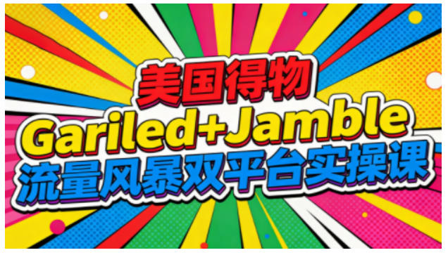 美国得物Gariled+Jamble流量风暴双平台实操课,两大美国热门平台全流程运营-搞钱利器
