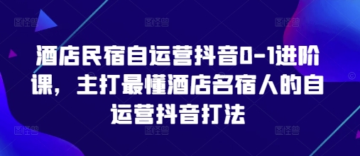 酒店民宿自运营抖音0-1进阶课，主打最懂酒店名宿人的自运营抖音打法-搞钱利器