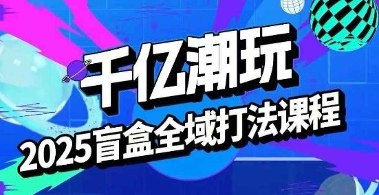 2025盲盒全域全套打法课，盲盒起号、选品、话术、私域等-搞钱利器