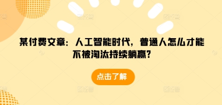 某付费文章：人工智能时代，普通人怎么才能不被淘汰持续躺赢?-搞钱利器