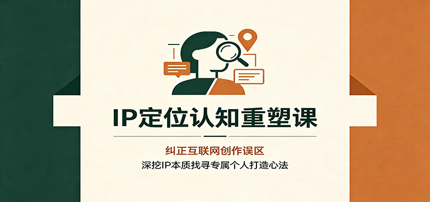 IP定位认知重塑课：纠正互联网创作误区，深挖IP本质找寻专属个人打造心法-搞钱利器