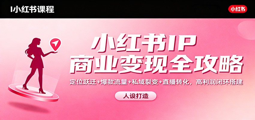 小红书IP商业变现全攻略:定位跃迁+爆款流量+私域裂变+直播转化,高利润闭环搭建-搞钱利器