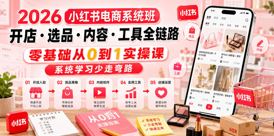 2026小红书电商系统班开店・选品・内容・工具全链路，零基础从0到1实操课，系统学习少走弯路-搞钱利器