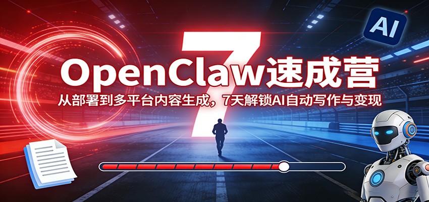 OpenClaw速成营：从部署到多平台内容生成，7天解锁AI自动写作与变现-搞钱利器
