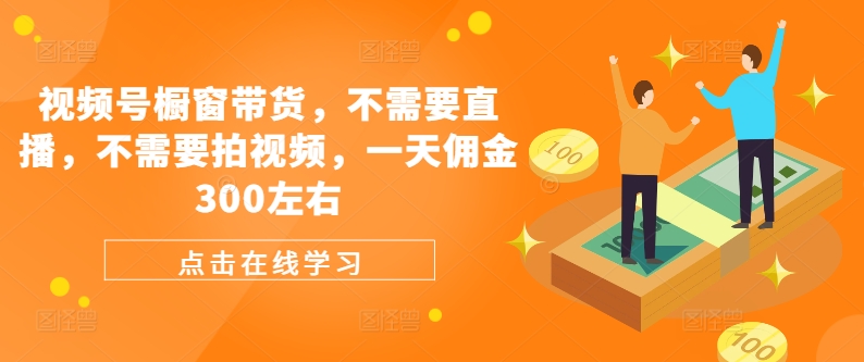 视频号橱窗带货，不需要直播，不需要拍视频，一天佣金300左右-搞钱利器