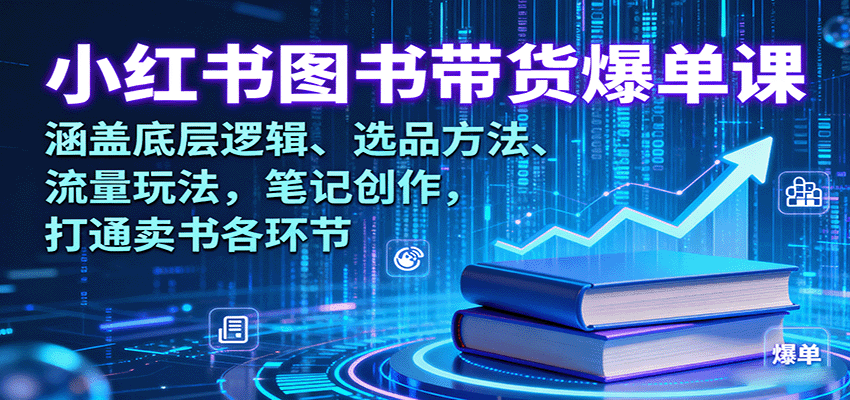 小红书图书带货爆单课：涵盖底层逻辑、选品方法、流量玩法，笔记创作，打通卖书各环节-搞钱利器